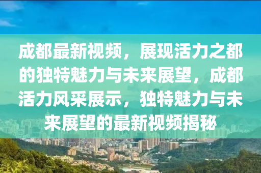 成都最新視頻，展現活力之都的獨特魅力與未來展望，成都活力風采展示，獨特魅力與未來展望的最新視頻揭秘南充市鑫正商貿有限公司