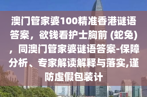 澳門管家婆100精準香港謎語答案，欲錢看護士胸前 (蛇兔)，同澳門管家婆謎語答案-保障分析、專家解讀解釋與落實,謹防虛假包裝計南充市鑫正商貿(mào)有限公司