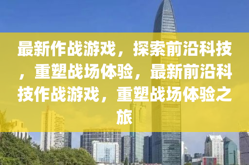 最新作戰(zhàn)游戲，探索前沿科技，重塑戰(zhàn)場體驗，最新前沿科技作戰(zhàn)游戲，重塑戰(zhàn)場體驗之旅南充市鑫正商貿(mào)有限公司