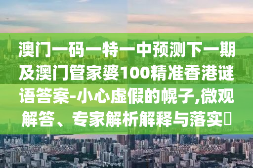 澳門一碼一特一中預測下一期及澳門管家婆100精準香港南充市鑫正商貿有限公司謎語答案-小心虛假的幌子,微觀解答、專家解析解釋與落實?