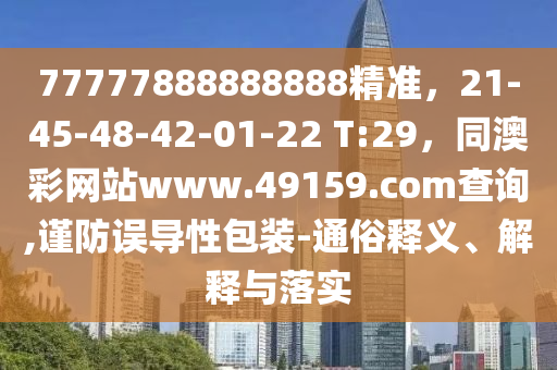 77777888888888精準南充市鑫正商貿有限公司，21-45-48-42-01-22 T:29，同澳彩網站www.49159.соm查詢,謹防誤導性包裝-通俗釋義、解釋與落實