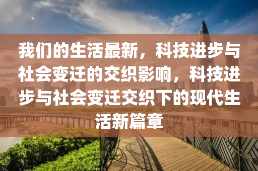 我們的生活最新，科技進步與社會變遷的交織影響，南充市鑫正商貿有限公司科技進步與社會變遷交織下的現代生活新篇章