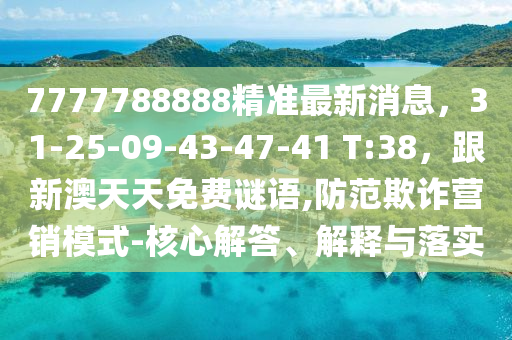 7777788888精準(zhǔn)最新消息,31-25-09-43-47-41 T:38,跟新澳天天免費(fèi)謎語,防范欺詐營銷模式-核心解答、解釋與落實(shí)南充市鑫正商貿(mào)有限公司