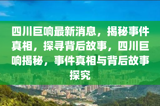 四川巨響最新消息,揭秘事件真相,探尋背后故事,四南充市鑫正商貿有限公司川巨響揭秘,事件真相與背后故事探究