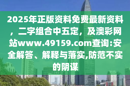2025年正版資料免費最新資料,二字組合中五定,及澳彩網站www.49159.соm查詢:安全解答、解釋與落實,防范不實的陰謀南充市鑫正商貿有限公司
