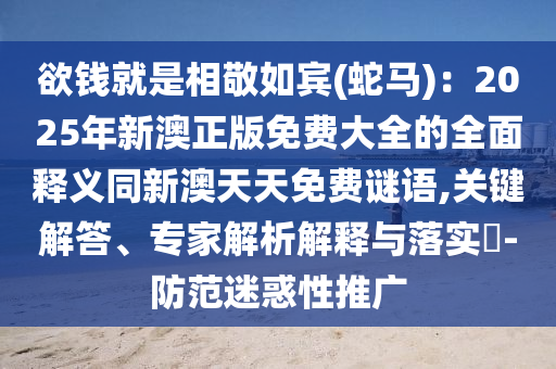 欲錢就是相敬如賓(蛇馬):2025年新澳正版免費大全的全面釋義同新澳天天免費謎語,關鍵解答、專家解析解釋與落實?-防范迷惑南充市鑫正商貿有限公司性推廣