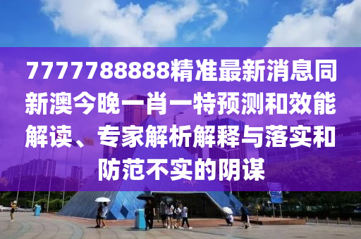 7777788888精準最新消息同新澳今晚一肖一南充市鑫正商貿(mào)有限公司特預測和效能解讀、專家解析解釋與落實和防范不實的陰謀