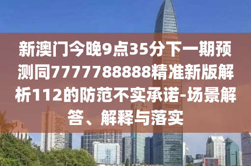 新澳門今晚9點(diǎn)35分下一期預(yù)測同7777788888精準(zhǔn)新版解析112的防范不實(shí)承諾-場景解答、解釋與落實(shí)南充市鑫正商貿(mào)有限公司