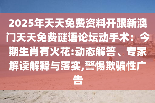 2025年天天免費資料開跟新澳門天天免費謎語論壇動手術：今期生肖有火花:動態解答、專家解讀解釋與落實,警惕欺騙性廣告南充市鑫正商貿有限公司