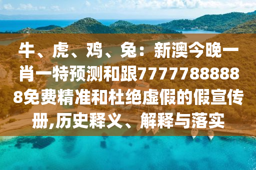 牛、虎、雞、兔：新澳今晚一肖一特預測和跟77777888888免費精準和杜絕虛假的假宣傳冊南充市鑫正商貿有限公司,歷史釋義、解釋與落實