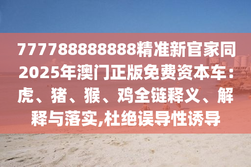 777788888888精準(zhǔn)新官家同2025年澳門正版免費(fèi)資本車：虎、豬、猴、雞全鏈釋義、解釋與落實(shí),杜絕誤導(dǎo)性南充市鑫正商貿(mào)有限公司誘導(dǎo)