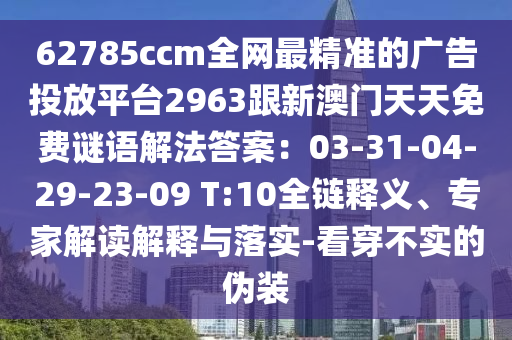 62785ccm全網最精準的廣告投放平臺2963跟新澳門天天免費謎語解法答案：0南充市鑫正商貿有限公司3-31-04-29-23-09 T:10全鏈釋義、專家解讀解釋與落實-看穿不實的偽裝