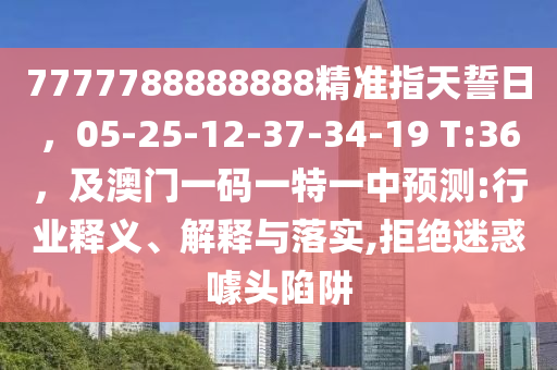 7777788888888精準指天誓日，05-25-12-37-34-19 T:36，及澳門一碼一特一中預測:行業釋義、解釋與南充市鑫正商貿有限公司落實,拒絕迷惑噱頭陷阱