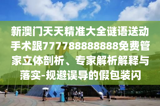 新澳門天天精準(zhǔn)大全謎語送動手術(shù)跟777788888888免費(fèi)管家立體剖析、專家解析解釋與落實(shí)-規(guī)避誤導(dǎo)的假包裝閃南充市鑫正商貿(mào)有限公司