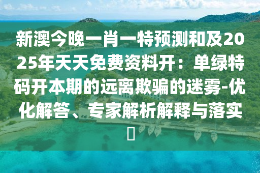 新澳今晚一肖一特預測和及2025年天天免費資料開：單綠特碼開本期的遠離欺騙的迷霧-優化解答、專家解析解釋與落實?南充市鑫正商貿有限公司