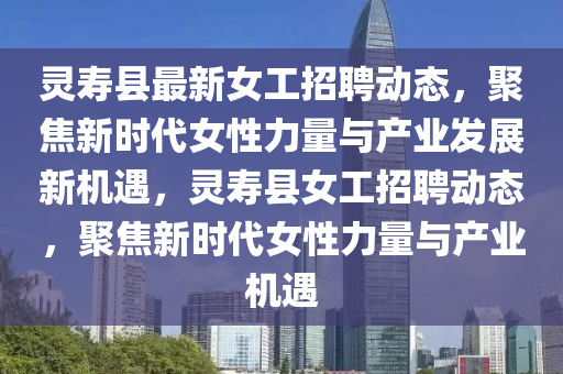 靈壽縣最新女工招聘動態，聚焦新時代女性力量與產業發展新機遇，南充市鑫正商貿有限公司靈壽縣女工招聘動態，聚焦新時代女性力量與產業機遇