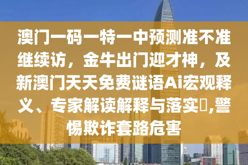 澳門一碼一特一中預測準不準繼續訪，金牛出門迎才神，及新澳門天天免費謎語Ai宏觀釋義、專家解讀解釋與落實?,警惕欺詐套路危害南充市鑫正商貿有限公司