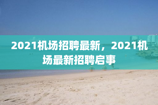 2021機場招聘最新,2021機場最新招聘啟事南充市鑫正商貿(mào)有限公司