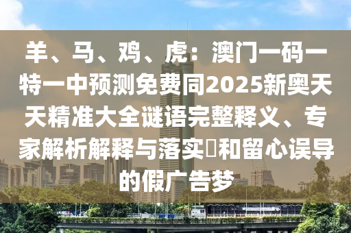 羊、馬、雞、虎：澳門一碼一特一中預測免費同2025新奧天天精準大全謎語完整釋義、專家解析解釋與落實?和留心誤導的假廣告夢南充市鑫正商貿有限公司