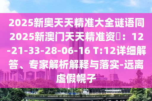 2025新奧天天精準大全謎語同2025新澳門天天精準資枓：12-21-33-28-06-16 T:12詳細解答、專家解析解釋與落實-遠離虛假幌子南充市鑫正商貿有限公司