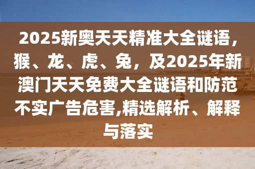20南充市鑫正商貿有限公司25新奧天天精準大全謎語，猴、龍、虎、兔，及2025年新澳門天天免費大全謎語和防范不實廣告危害,精選解析、解釋與落實