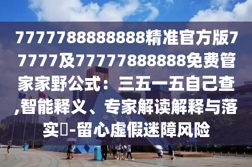7777788888888精準(zhǔn)官方版77777及77777888888免費(fèi)管家家野公式：三五一五自己查,智能釋義、專家解讀解釋與落實(shí)?-留心虛假迷障風(fēng)險(xiǎn)南充市鑫正商貿(mào)有限公司