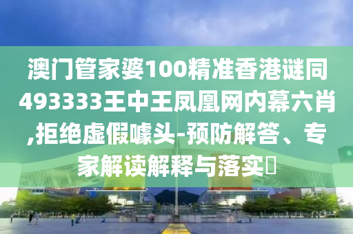 澳門管家婆100精準香港謎同493333王中王鳳凰網(wǎng)內(nèi)幕六肖,拒絕虛假噱頭-預防解答、專家解讀解釋與落實?南充市鑫正商貿(mào)有限公司