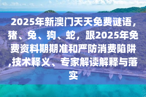 2025年新澳門天天免費謎語，豬、兔、狗、蛇，跟2025年免費資料期期準和嚴防消費陷阱,技術釋義、專家解讀解釋與落實南充市鑫正商貿有限公司