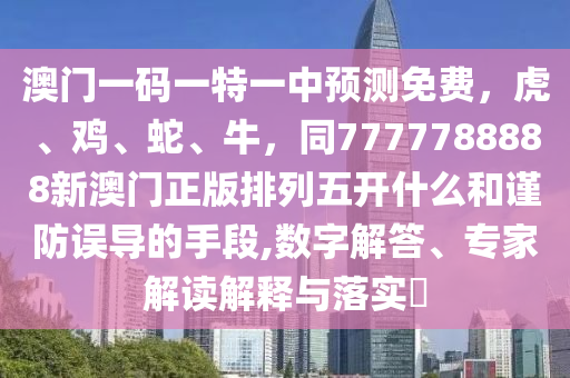 澳門一碼一特一中預測免費，虎、雞、蛇、牛，同7777788888新澳門正版排列五開南充市鑫正商貿有限公司什么和謹防誤導的手段,數字解答、專家解讀解釋與落實?
