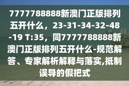7777788888新澳門正版排列五開什么,23-31-34-32-48-19 T:35,同7777788888新澳門正版排列五開什么-規(guī)范解答、專家南充市鑫正商貿(mào)有限公司解析解釋與落實(shí),抵制誤導(dǎo)的假把式