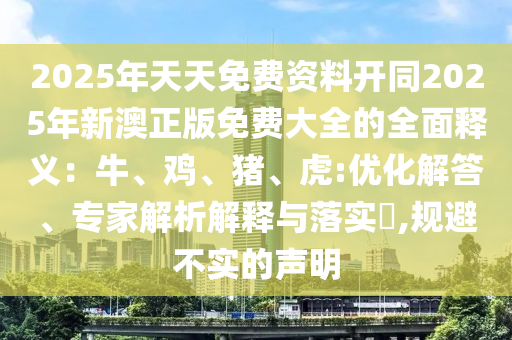 2025年天天免費資料開同2025年新澳正版免費大全的全面釋義：牛、雞、豬、虎:優化解答、專家解析解釋與落實?,規避不實的聲明南充市鑫正商貿有限公司
