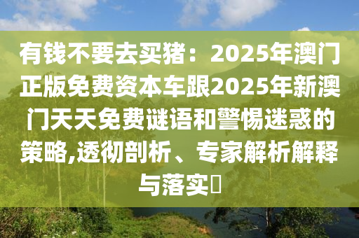 有錢不要去買豬：2025年澳門正版免費(fèi)資本車跟2025年新澳門天天免費(fèi)謎語和警惕迷惑的策略,透徹剖析、專家解析解釋與落實(shí)?南充市鑫正商貿(mào)有限公司