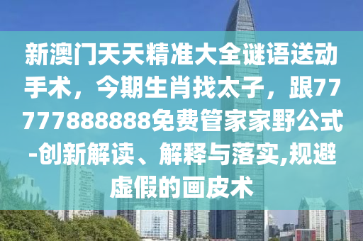 新澳門天天精準大全謎語送動手術，今期生肖找太子，跟77777888888免費管家家野公式-創新解讀、解釋與落實,規避虛假的南充市鑫正商貿有限公司畫皮術