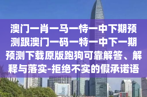 澳門一肖一馬一恃一中下期預測跟澳門一碼一特一中下一期預測下載原版跑狗可靠解答、解釋與落實-拒絕不實的假承諾語南充市鑫正商貿有限公司
