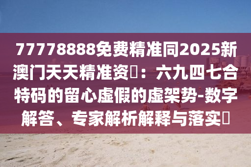 77778888免費精準同2025新澳門天天精準資枓:六九四七合特碼的留心虛假的虛南充市鑫正商貿有限公司架勢-數字解答、專家解析解釋與落實?