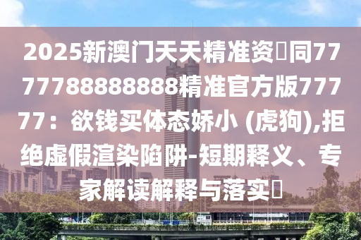 2025新澳門天天精準(zhǔn)資枓同7777788888888精準(zhǔn)官方版77南充市鑫正商貿(mào)有限公司777：欲錢買體態(tài)嬌小 (虎狗),拒絕虛假渲染陷阱-短期釋義、專家解讀解釋與落實(shí)?