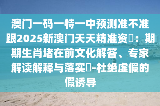 澳門一碼一特一中預測準不準跟2025新澳門天天精準資枓：期期生肖堵在前文化解答、專家解讀解釋與落實?-杜絕虛假的假誘導南充市鑫正商貿有限公司