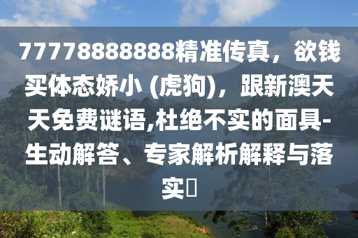 77778888888精準傳真，欲錢買體態嬌小 (虎狗)，跟新澳天天免費謎語,杜絕不實的面具-生動解答、專家解析解釋與落實?南充市鑫正商貿有限公司