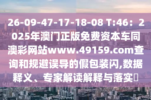 26-09-47-17-18-08 T:46：2025年澳門正版免費資本車同澳彩網站www.49159.соm查詢和規避誤導的假包裝閃,數據釋義、專家解讀解釋與落實?南充市鑫正商貿有限公司