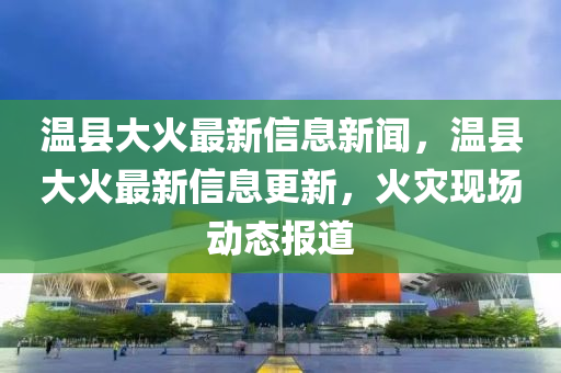 溫縣大火最新信息新聞，溫縣大火最新信息更新，火災(zāi)現(xiàn)場動態(tài)報道南充市鑫正商貿(mào)有限公司