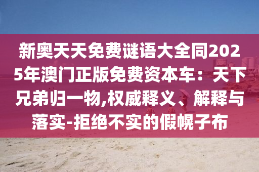 新奧天天免費謎語大全同南充市鑫正商貿有限公司2025年澳門正版免費資本車：天下兄弟歸一物,權威釋義、解釋與落實-拒絕不實的假幌子布