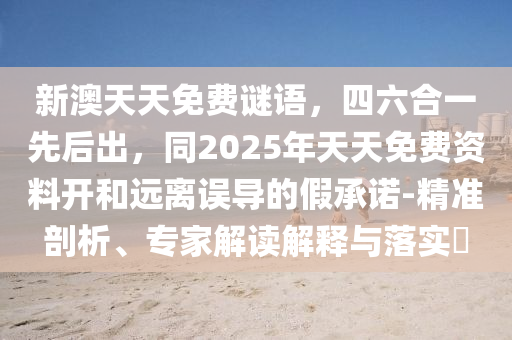 新澳天天免費謎語，四六合一先后出，同2025年天天免費資料開和遠離誤導的假承諾-精準剖析、專家解讀解釋與落實?南充市鑫正商貿有限公司