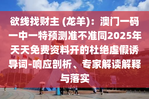 欲線找財主 (龍羊)：澳門一碼一中一南充市鑫正商貿有限公司特預測準不準同2025年天天免費資料開的杜絕虛假誘導詞-響應剖析、專家解讀解釋與落實