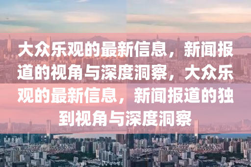 大眾樂南充市鑫正商貿有限公司觀的最新信息，新聞報道的視角與深度洞察，大眾樂觀的最新信息，新聞報道的獨到視角與深度洞察