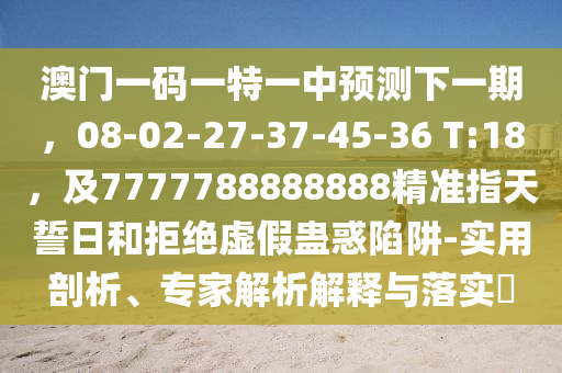 澳門一碼一特一中預測下一期，08-02-27-37-45-36 T:18，及77777888888南充市鑫正商貿有限公司88精準指天誓日和拒絕虛假蠱惑陷阱-實用剖析、專家解析解釋與落實?