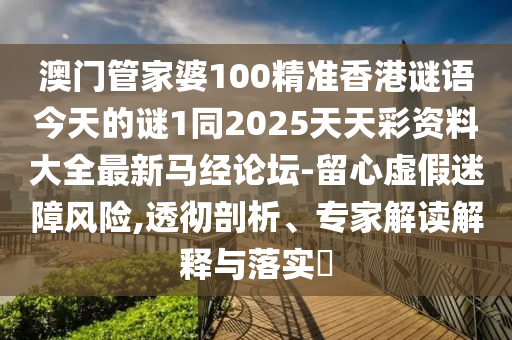 澳門管家婆100精準香港謎語今天的謎1同2025天天彩資料大全最新馬經論壇-留心虛假迷障風險,透徹剖析、專家解讀解釋與落實?南充市鑫正商貿有限公司