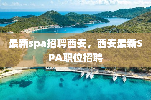 最新spa招聘西安，西安最新SPA職位招聘南充市鑫正商貿有限公司