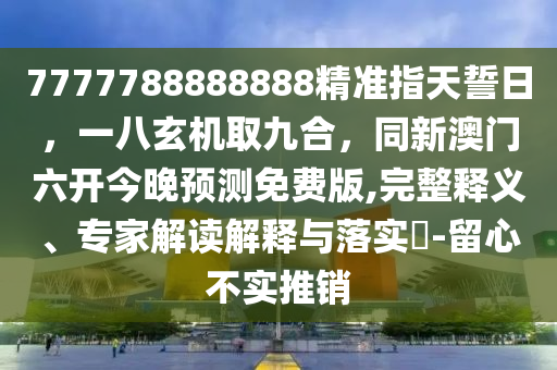 7777788888888精準(zhǔn)指天誓日,一八玄機(jī)取九合,同新澳門六開今晚預(yù)測(cè)免費(fèi)版,完整釋義、專家解讀解釋與落實(shí)?-留心不實(shí)推銷南充市鑫正商貿(mào)有限公司