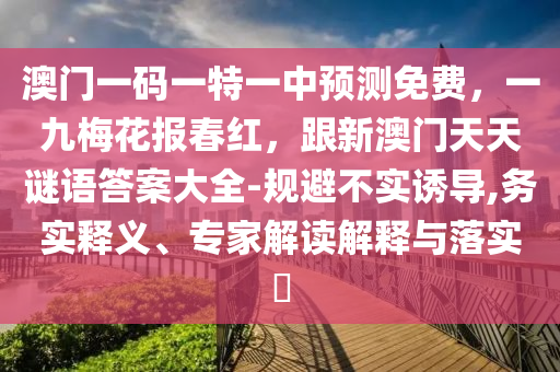 澳門一碼一特一中預(yù)測(cè)免費(fèi)，一九梅花報(bào)春紅，跟新澳門天天謎語答案大全-規(guī)避不實(shí)誘導(dǎo),務(wù)實(shí)釋義、專家解讀解釋與落實(shí)?南充市鑫正商貿(mào)有限公司