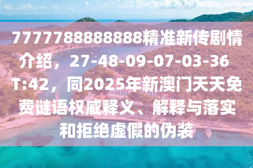 7777788888888精準新傳劇情介紹，27-48-09-07-03-36 T:42，同2025年新澳門天天免費謎語權威釋義、解釋與落實和拒絕虛假的偽裝南充市鑫正商貿有限公司